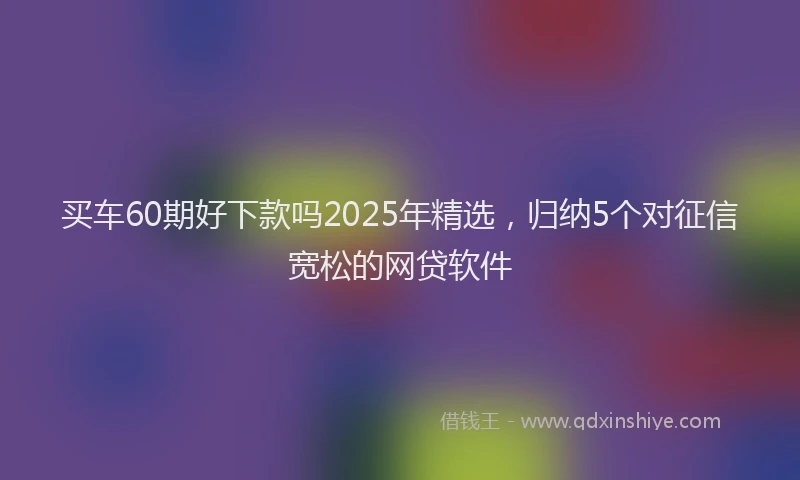 买车60期好下款吗2025年精选，归纳5个对征信宽松的网贷软件