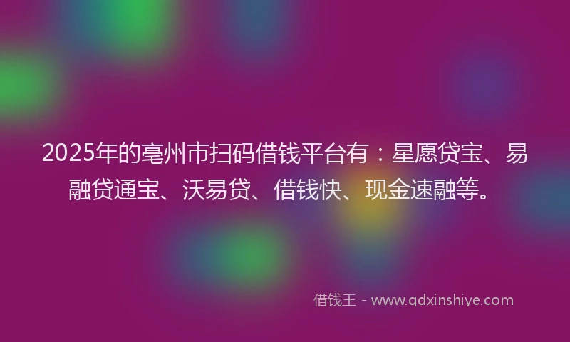 2025年的亳州市扫码借钱平台有:星愿贷宝、易融贷通宝、沃易贷、借钱快、现金速融等。
