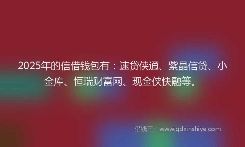2025年的信借钱包有：速贷侠通、紫晶信贷、小金库、恒瑞财富网、现金侠快融等。