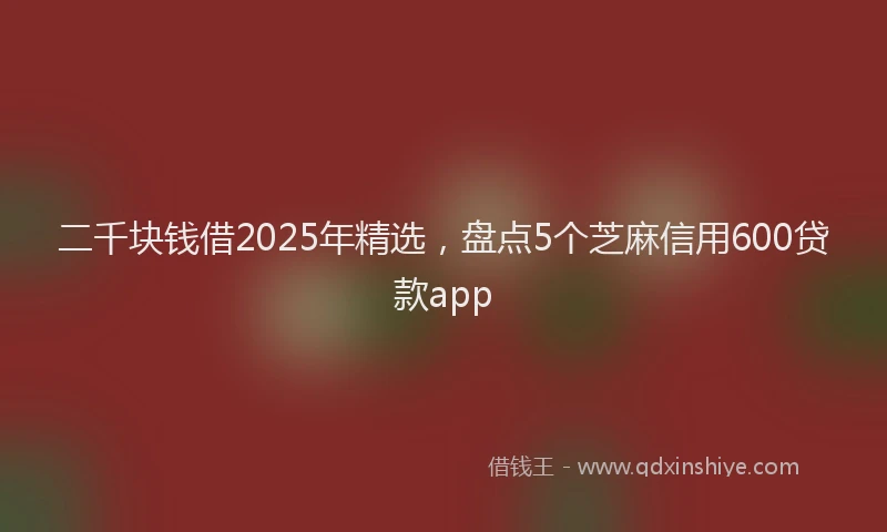 二千块钱借2025年精选，盘点5个芝麻信用600贷款app