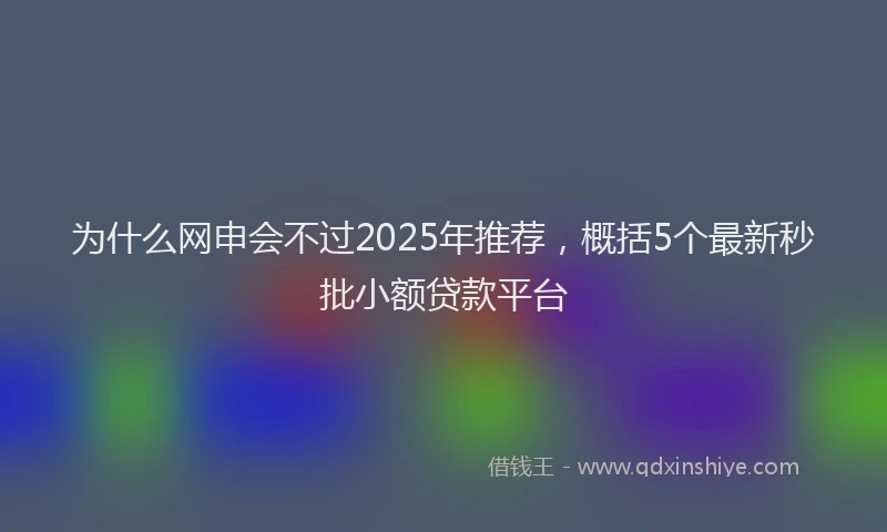 为什么网申会不过2025年推荐，概括5个最新秒批小额贷款平台