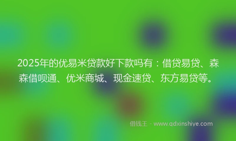 2025年的优易米贷款好下款吗有:借贷易贷、森森借呗通、优米商城、现金速贷、东方易贷等。