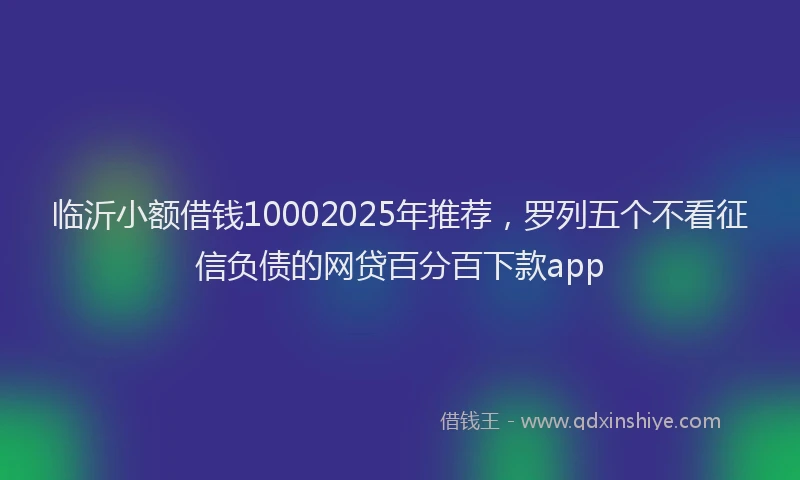 临沂小额借钱10002025年推荐,罗列五个不看征信负债的网贷百分百下款app