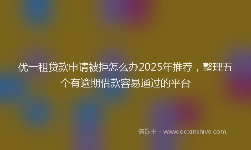 优一租贷款申请被拒怎么办2025年推荐，整理五个有逾期借款容易通过的平台