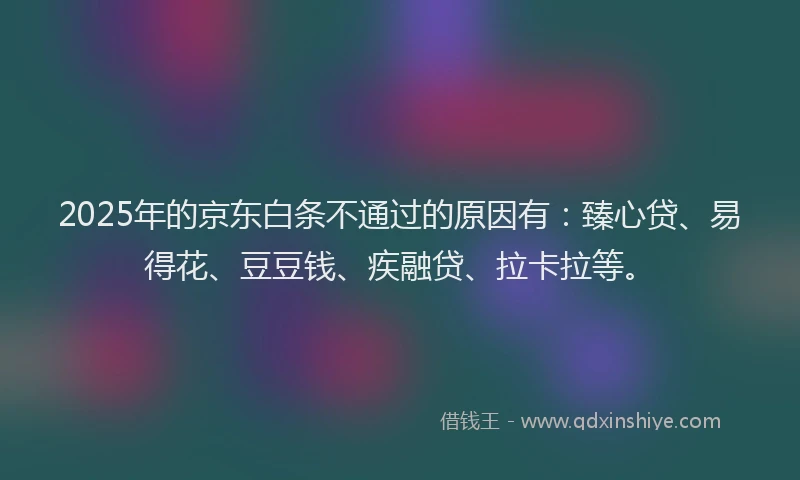 2025年的京东白条不通过的原因有：臻心贷、易得花、豆豆钱、疾融贷、拉卡拉等。