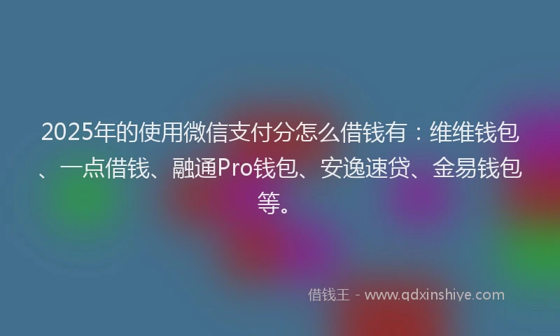 2025年的使用微信支付分怎么借钱有：维维钱包、一点借钱、融通Pro钱包、安逸速贷、金易钱包等。