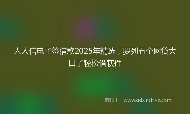 人人信电子签借款2025年精选，罗列五个网贷大口子轻松借软件