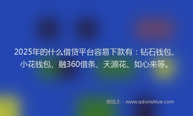 2025年的什么借贷平台容易下款有:钻石钱包、小花钱包、融360借条、天源花、如心来等。