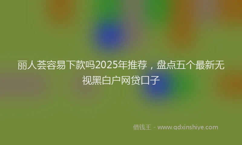 丽人荟容易下款吗2025年推荐，盘点五个最新无视黑白户网贷口子
