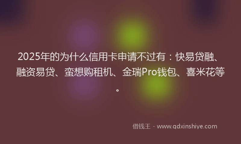 2025年的为什么信用卡申请不过有：快易贷融、融资易贷、蛮想购租机、金瑞Pro钱包、喜米花等。