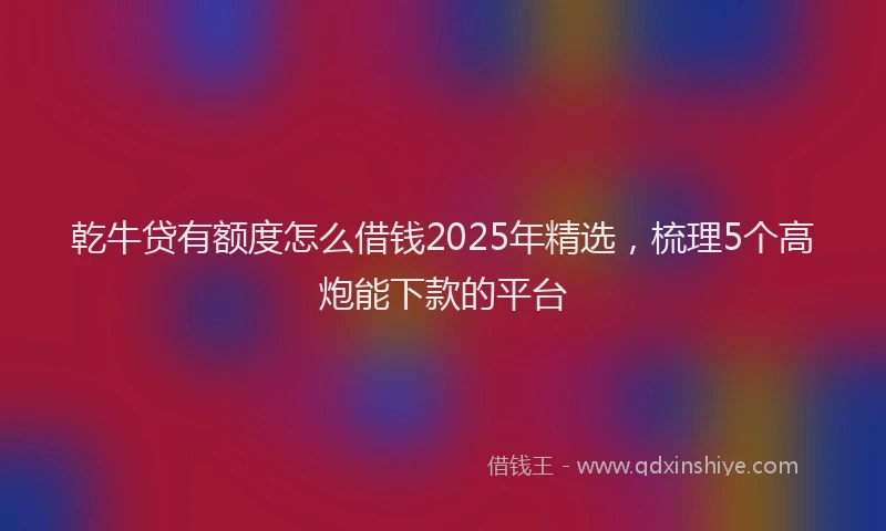 乾牛贷有额度怎么借钱2025年精选，梳理5个高炮能下款的平台