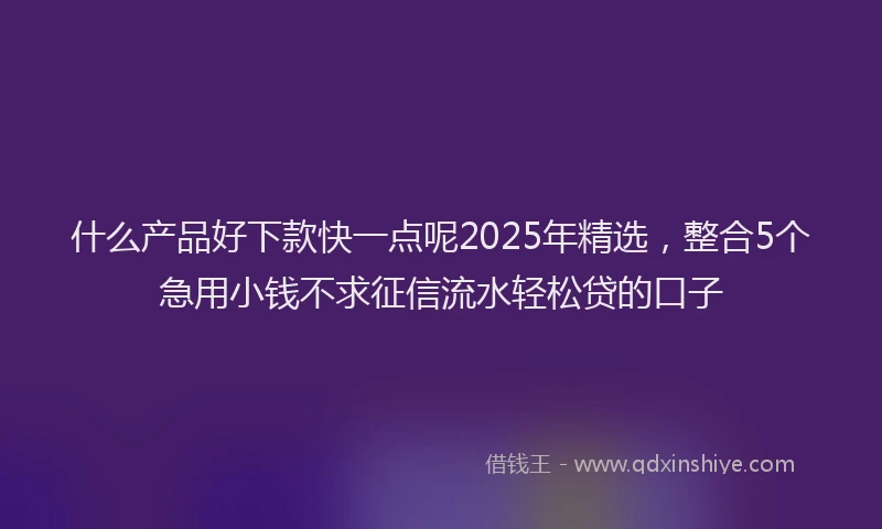 什么产品好下款快一点呢2025年精选,整合5个急用小钱不求征信流水轻松贷的口子