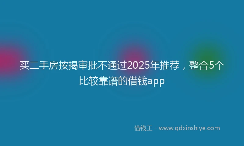 买二手房按揭审批不通过2025年推荐，整合5个比较靠谱的借钱app