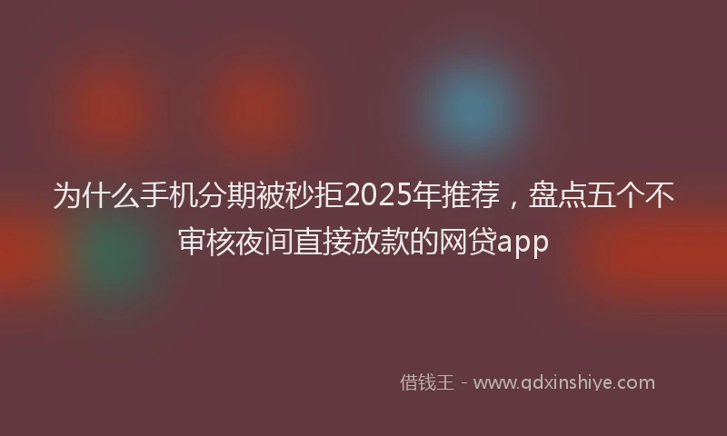 为什么手机分期被秒拒2025年推荐，盘点五个不审核夜间直接放款的网贷app