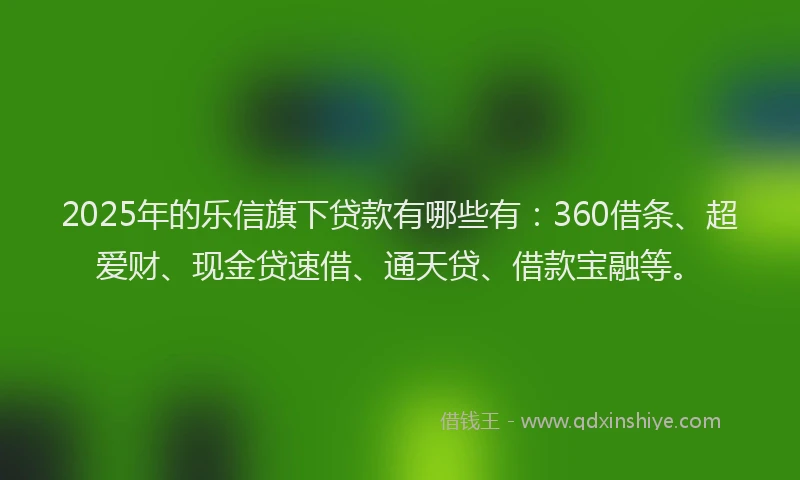 2025年的乐信旗下贷款有哪些有：360借条、超爱财、现金贷速借、通天贷、借款宝融等。