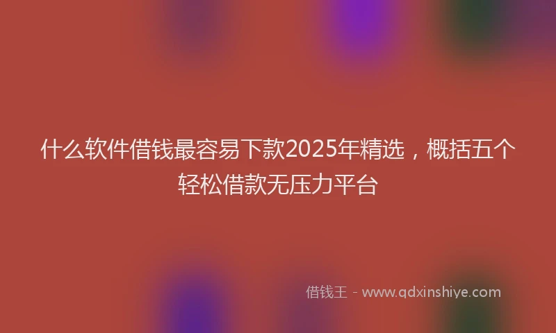 什么软件借钱最容易下款2025年精选，概括五个轻松借款无压力平台