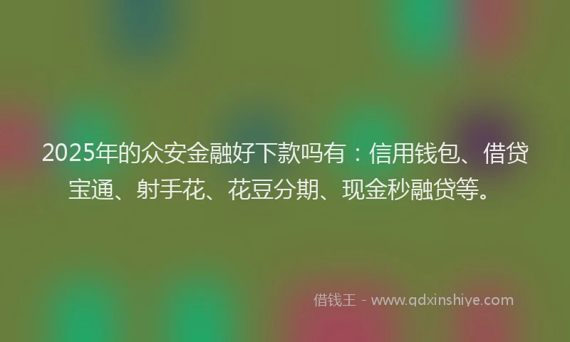 2025年的众安金融好下款吗有:信用钱包、借贷宝通、射手花、花豆分期、现金秒融贷等。