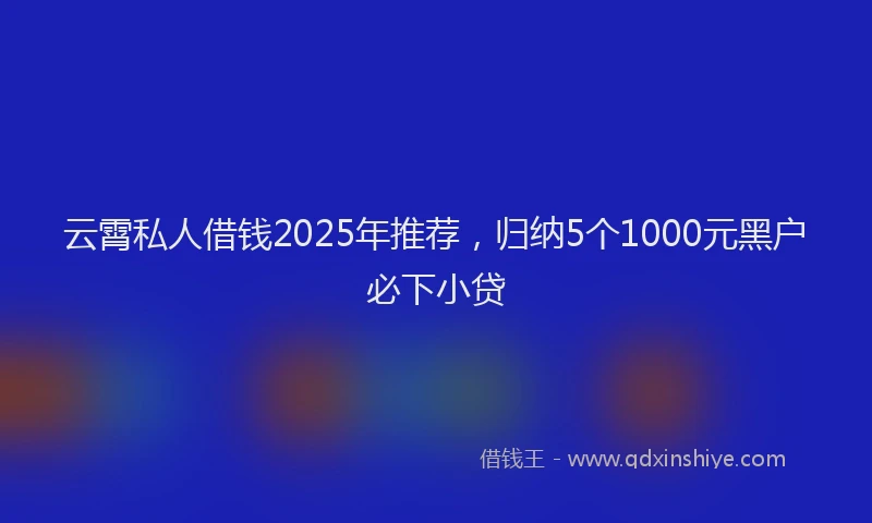云霄私人借钱2025年推荐，归纳5个1000元黑户必下小贷