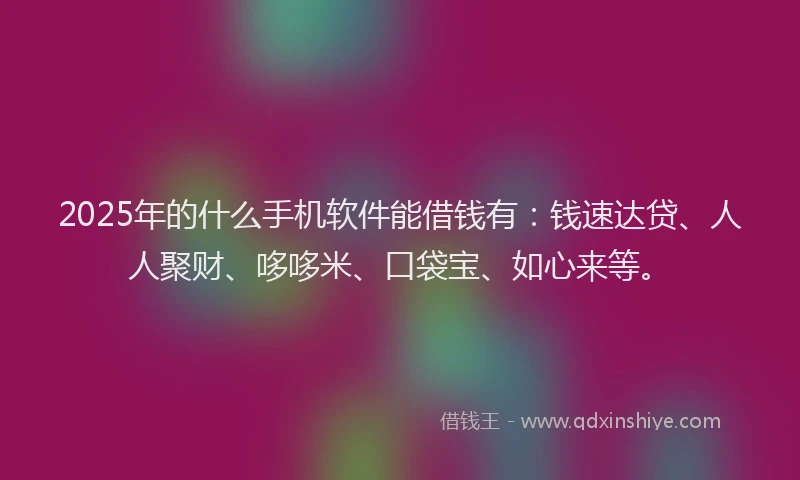 2025年的什么手机软件能借钱有：钱速达贷、人人聚财、哆哆米、口袋宝、如心来等。