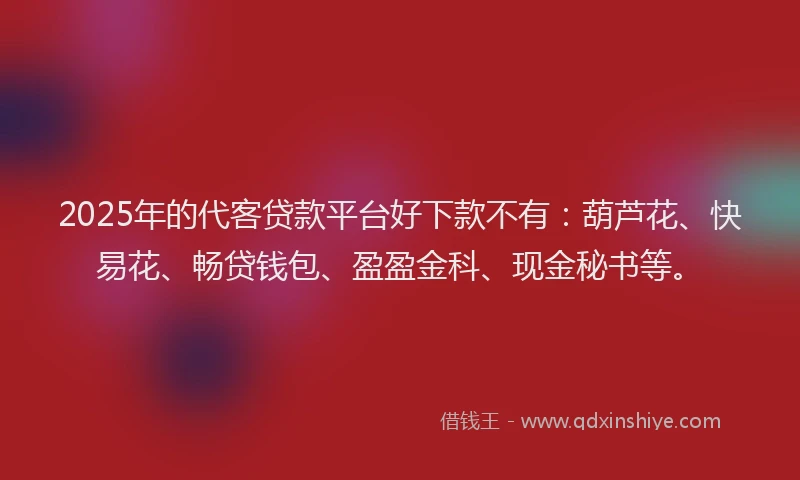 2025年的代客贷款平台好下款不有：葫芦花、快易花、畅贷钱包、盈盈金科、现金秘书等。