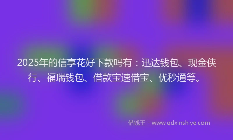 2025年的信享花好下款吗有：迅达钱包、现金侠行、福瑞钱包、借款宝速借宝、优秒通等。