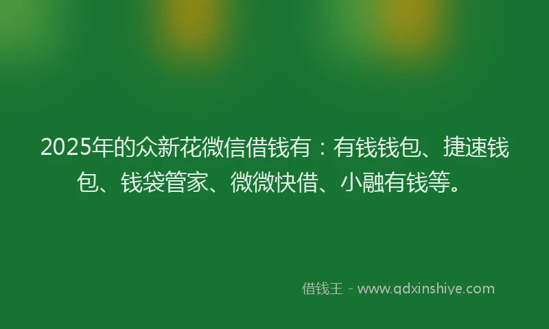 2025年的众新花微信借钱有：有钱钱包、捷速钱包、钱袋管家、微微快借、小融有钱等。