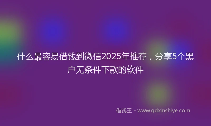 什么最容易借钱到微信2025年推荐，分享5个黑户无条件下款的软件