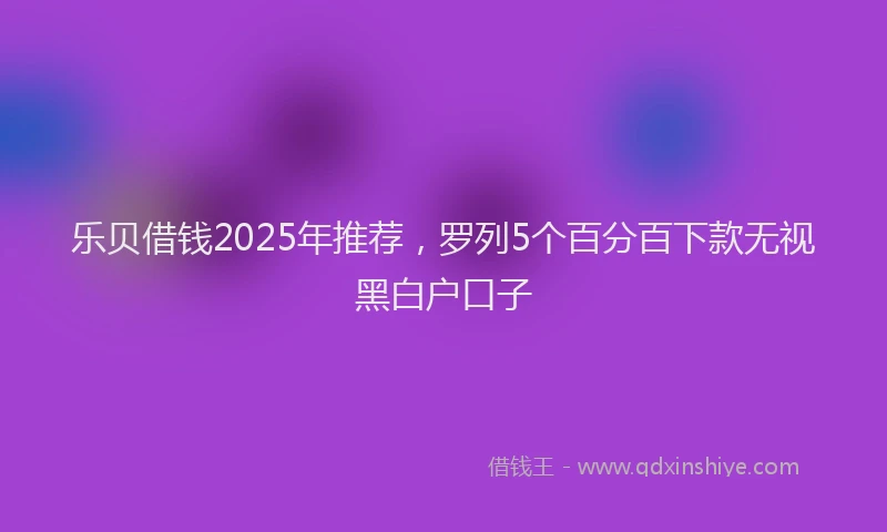 乐贝借钱2025年推荐，罗列5个百分百下款无视黑白户口子