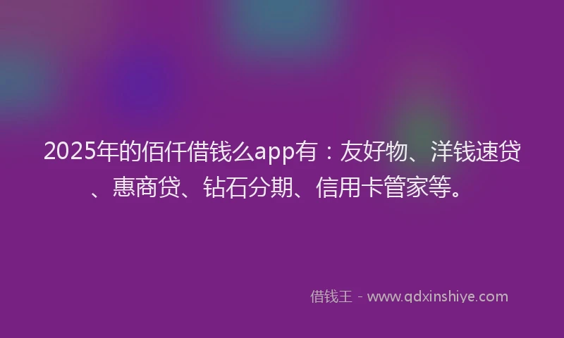 2025年的佰仟借钱么app有：友好物、洋钱速贷、惠商贷、钻石分期、信用卡管家等。