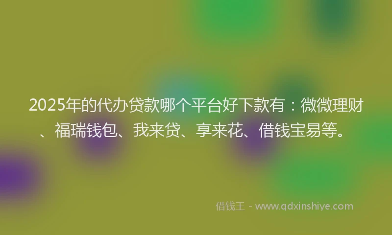 2025年的代办贷款哪个平台好下款有：微微理财、福瑞钱包、我来贷、享来花、借钱宝易等。