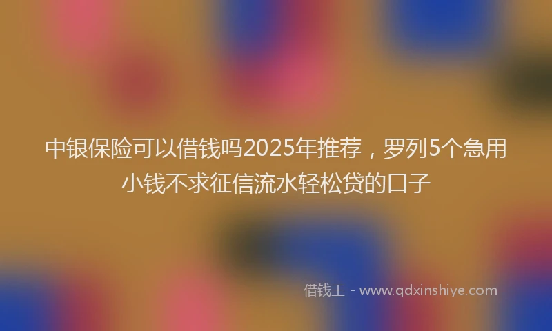 中银保险可以借钱吗2025年推荐，罗列5个急用小钱不求征信流水轻松贷的口子
