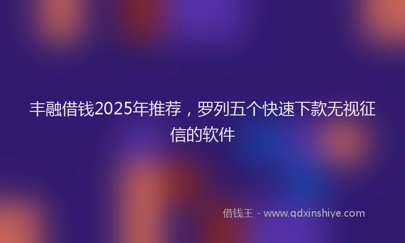 丰融借钱2025年推荐，罗列五个快速下款无视征信的软件