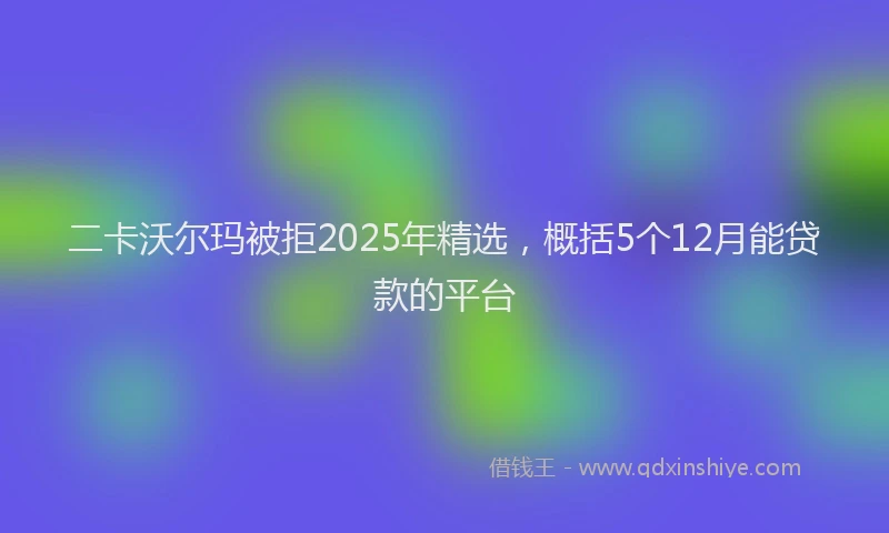 二卡沃尔玛被拒2025年精选，概括5个12月能贷款的平台