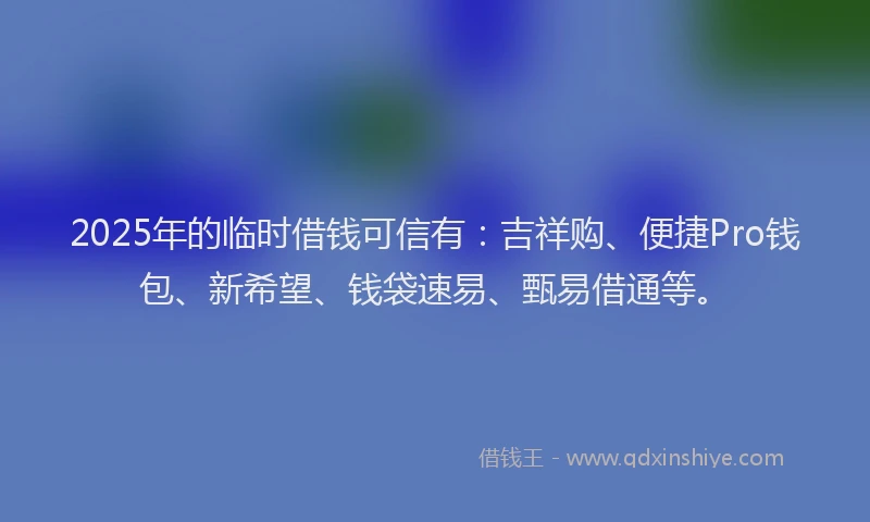 2025年的临时借钱可信有:吉祥购、便捷Pro钱包、新希望、钱袋速易、甄易借通等。