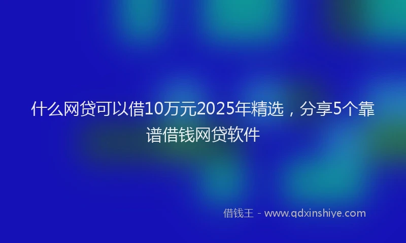 什么网贷可以借10万元2025年精选,分享5个靠谱借钱网贷软件