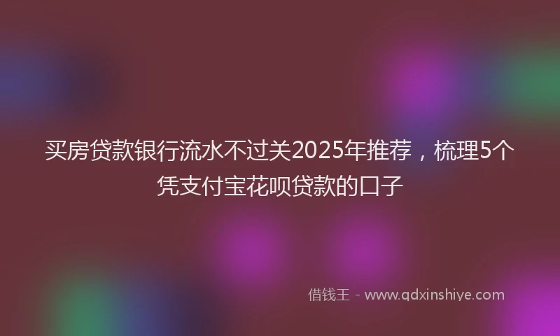 买房贷款银行流水不过关2025年推荐，梳理5个凭支付宝花呗贷款的口子