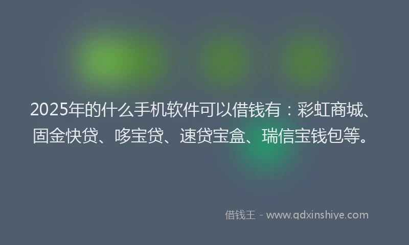 2025年的什么手机软件可以借钱有：彩虹商城、固金快贷、哆宝贷、速贷宝盒、瑞信宝钱包等。