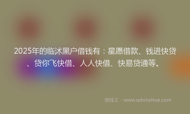 2025年的临沭黑户借钱有：星愿借款、钱进快贷、贷你飞快借、人人快借、快易贷通等。