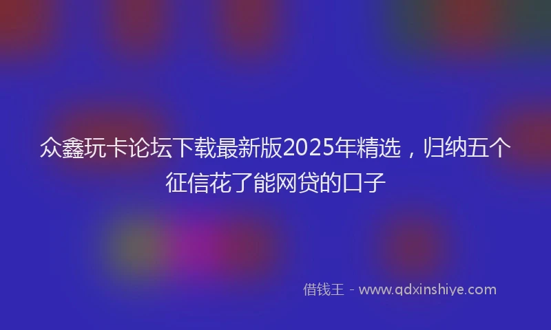 众鑫玩卡论坛下载最新版2025年精选，归纳五个征信花了能网贷的口子