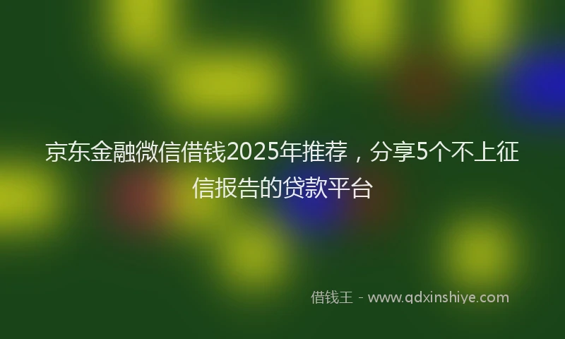 京东金融微信借钱2025年推荐，分享5个不上征信报告的贷款平台
