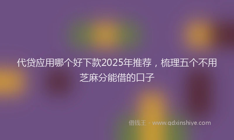 代贷应用哪个好下款2025年推荐，梳理五个不用芝麻分能借的口子