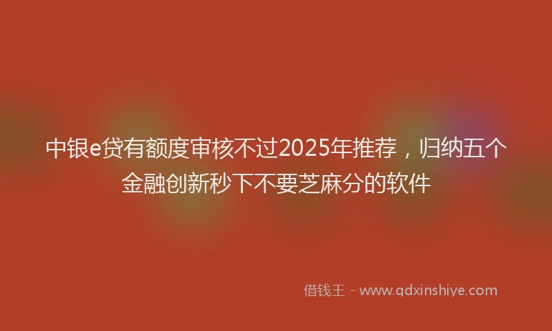 中银e贷有额度审核不过2025年推荐，归纳五个金融创新秒下不要芝麻分的软件