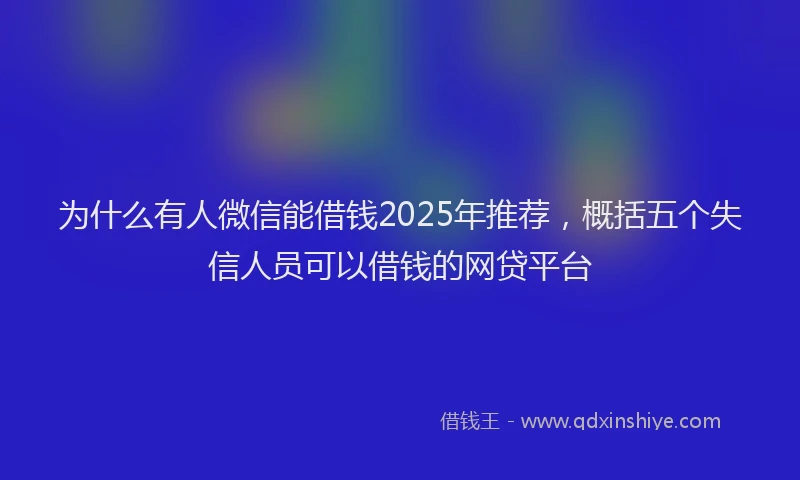 为什么有人微信能借钱2025年推荐,概括五个失信人员可以借钱的网贷平台