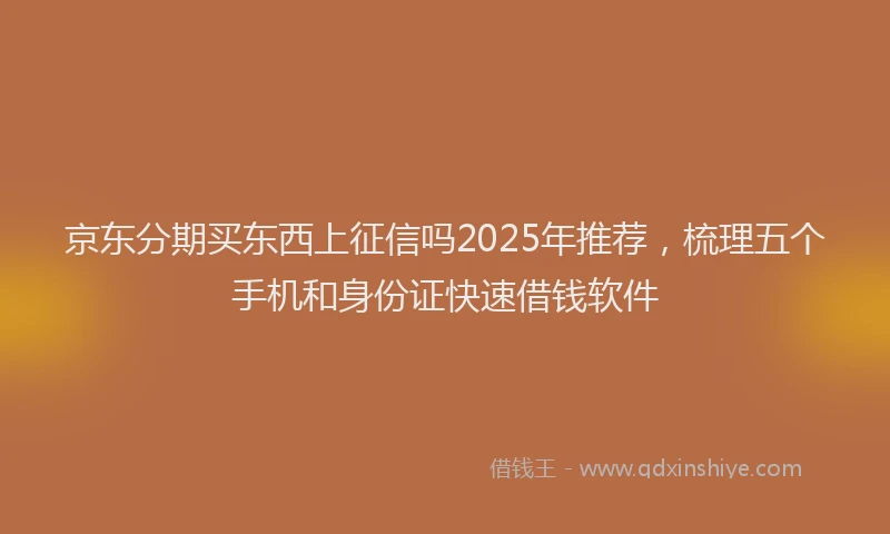京东分期买东西上征信吗2025年推荐，梳理五个手机和身份证快速借钱软件