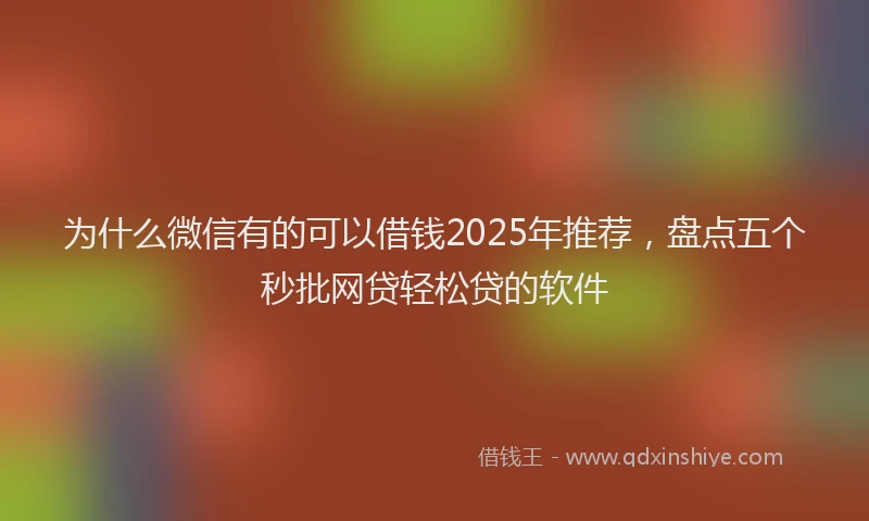 为什么微信有的可以借钱2025年推荐，盘点五个秒批网贷轻松贷的软件