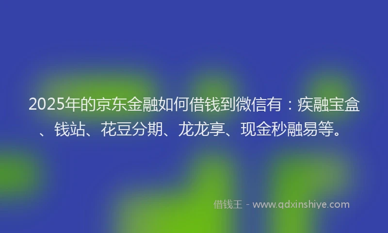 2025年的京东金融如何借钱到微信有：疾融宝盒、钱站、花豆分期、龙龙享、现金秒融易等。