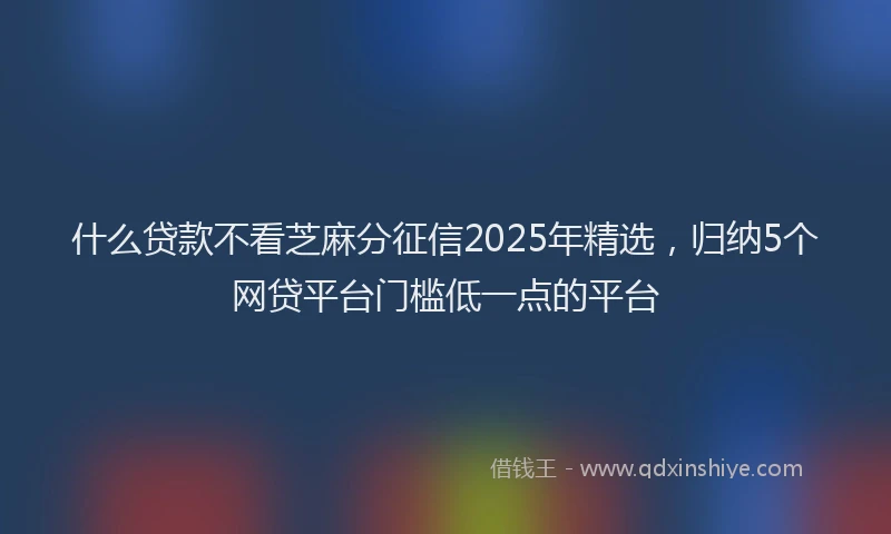 什么贷款不看芝麻分征信2025年精选，归纳5个网贷平台门槛低一点的平台