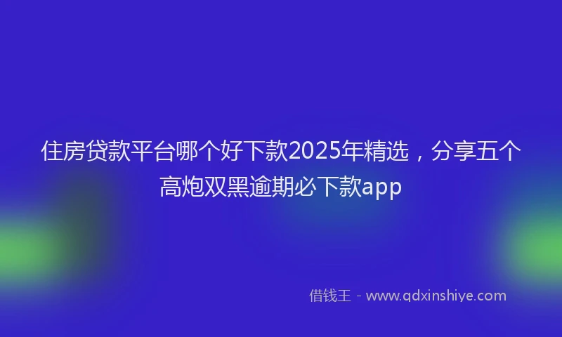 住房贷款平台哪个好下款2025年精选，分享五个高炮双黑逾期必下款app