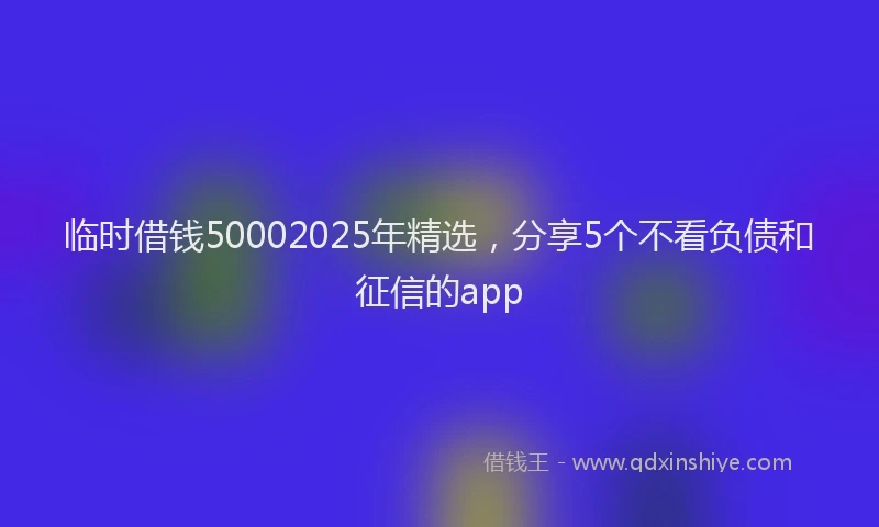 临时借钱50002025年精选，分享5个不看负债和征信的app