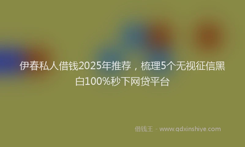 伊春私人借钱2025年推荐，梳理5个无视征信黑白100%秒下网贷平台